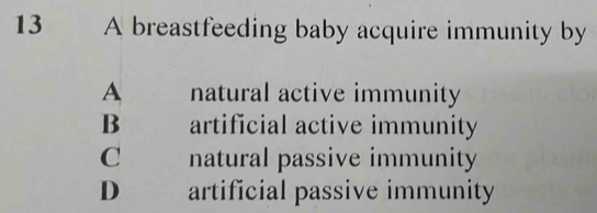 A breastfeeding baby acquire immunity by
A natural active immunity
B artificial active immunity
C natural passive immunity
D artificial passive immunity