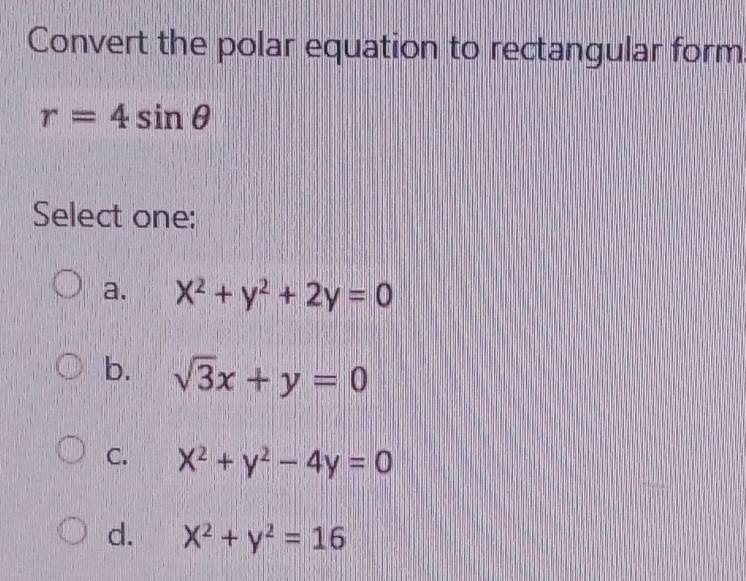 Convert the polar equation to rectangular form
r=4sin θ
Select one:
a. x^2+y^2+2y=0
b. sqrt(3)x+y=0
C. x^2+y^2-4y=0
d. x^2+y^2=16