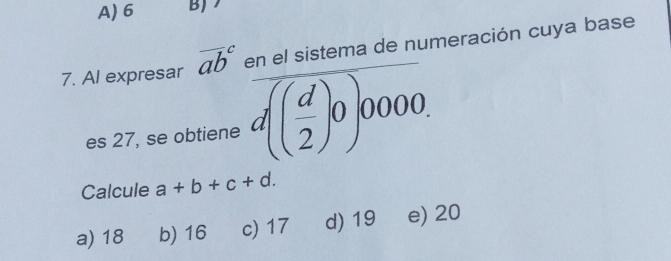 A) 6 B)
7. Al expresar overline (ab)^c en el sistema de numeración cuya base
es 27, se obtiene overline d( d/2 )0000. 
Calcule a+b+c+d.
a) 18 b) 16 c) 17 d) 19 e) 20