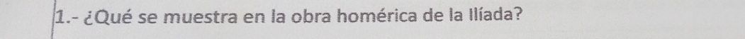 1.- ¿Qué se muestra en la obra homérica de la Ilíada?