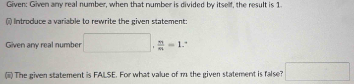 Given: Given any real number, when that number is divided by itself, the result is 1. 
(i) Introduce a variable to rewrite the given statement: 
Given any real number □ ,  m/m =1 " 
(ii) The given statement is FALSE. For what value of m the given statement is false? □