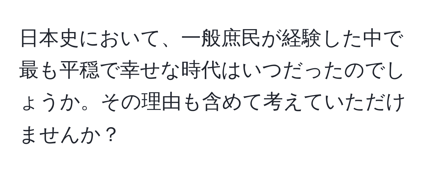 日本史において、一般庶民が経験した中で最も平穏で幸せな時代はいつだったのでしょうか。その理由も含めて考えていただけませんか？