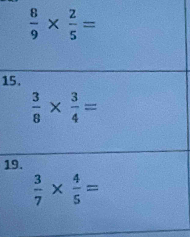  8/9 *  2/5 =
15.
 3/8 *  3/4 =
19.
 3/7 *  4/5 =