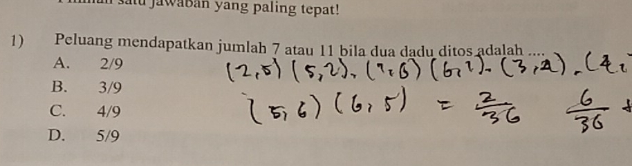 saiu jawaban yang paling tepat!
1) Peluang mendapatkan jumlah 7 atau 11 bila dua dadu ditos adalah
A. 2/9
B. 3/9
C. 4/9
D. 5/9