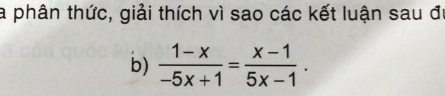 la phân thức, giải thích vì sao các kết luận sau đi 
b)  (1-x)/-5x+1 = (x-1)/5x-1 .