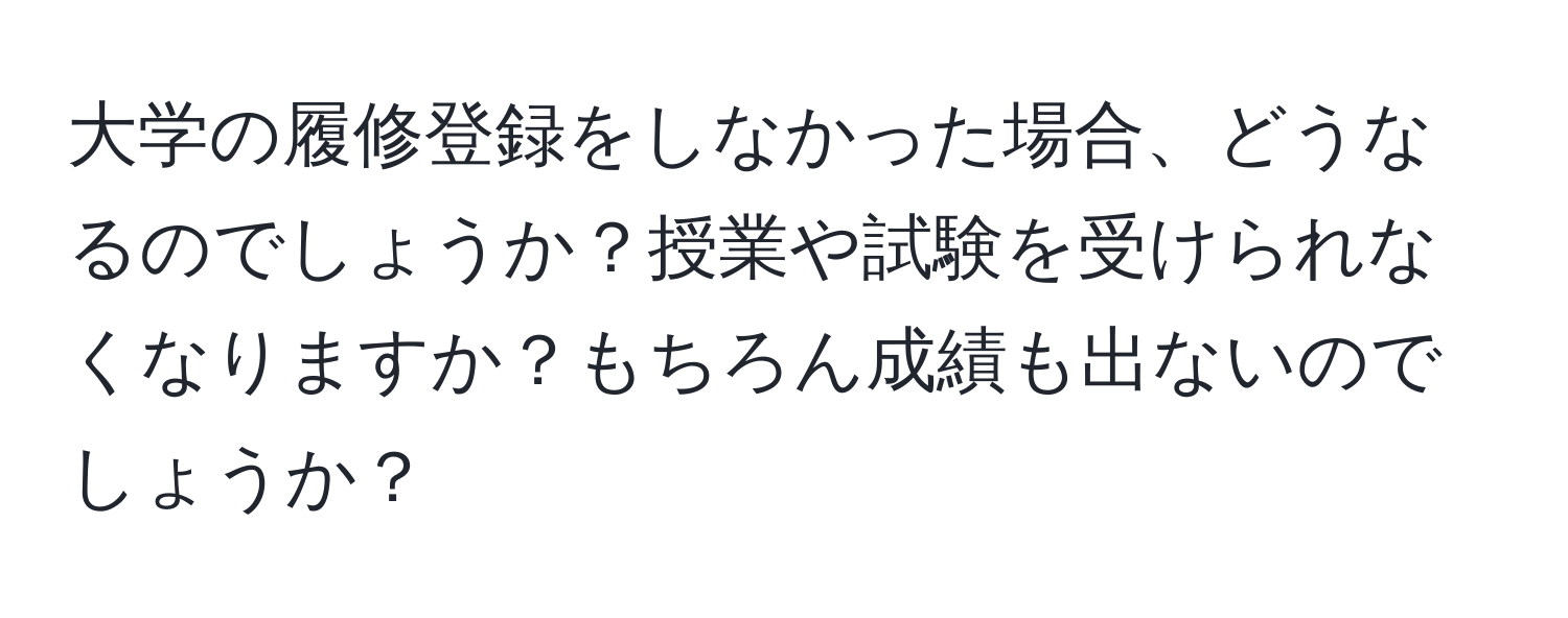 大学の履修登録をしなかった場合、どうなるのでしょうか？授業や試験を受けられなくなりますか？もちろん成績も出ないのでしょうか？