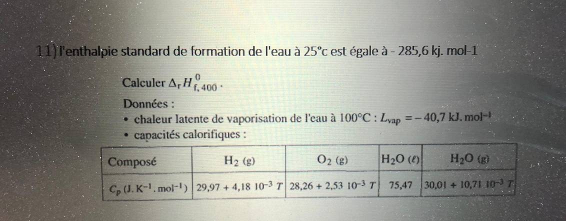 l'enthalpie standard de formation de l'eau à 25°c est égale a-2 85,6k j. mol-1
Calculer △ _rH_(f,400)^0.
Données :
chaleur latente de vaporisation de l'eau à 100°C:L_vap=-40,7kJ.mol^(-1)
capacités calorifiques :