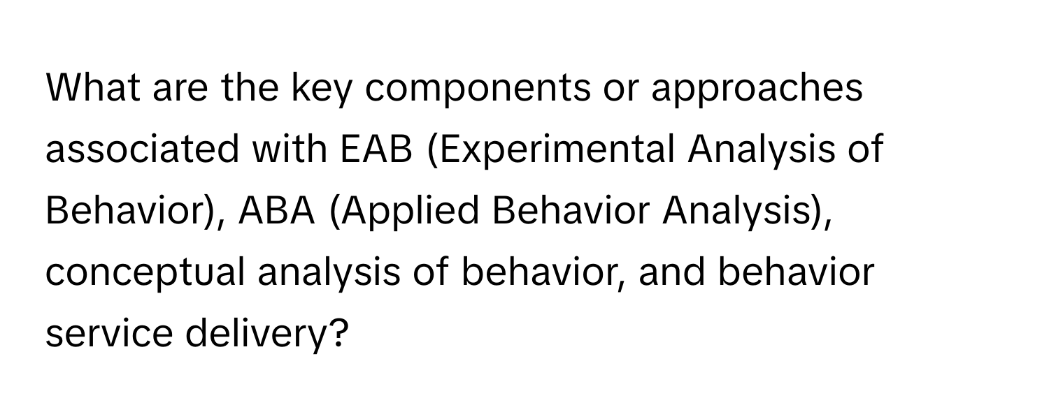 What are the key components or approaches associated with EAB (Experimental Analysis of Behavior), ABA (Applied Behavior Analysis), conceptual analysis of behavior, and behavior service delivery?