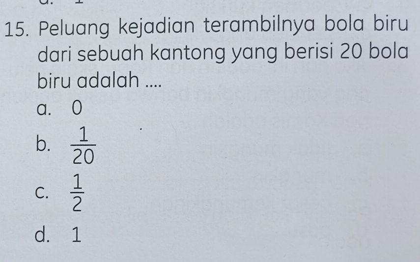 Peluang kejadian terambilnya bola biru
dari sebuah kantong yang berisi 20 bola
biru adalah ....
a. 0
b.  1/20 
C.  1/2 
d. 1