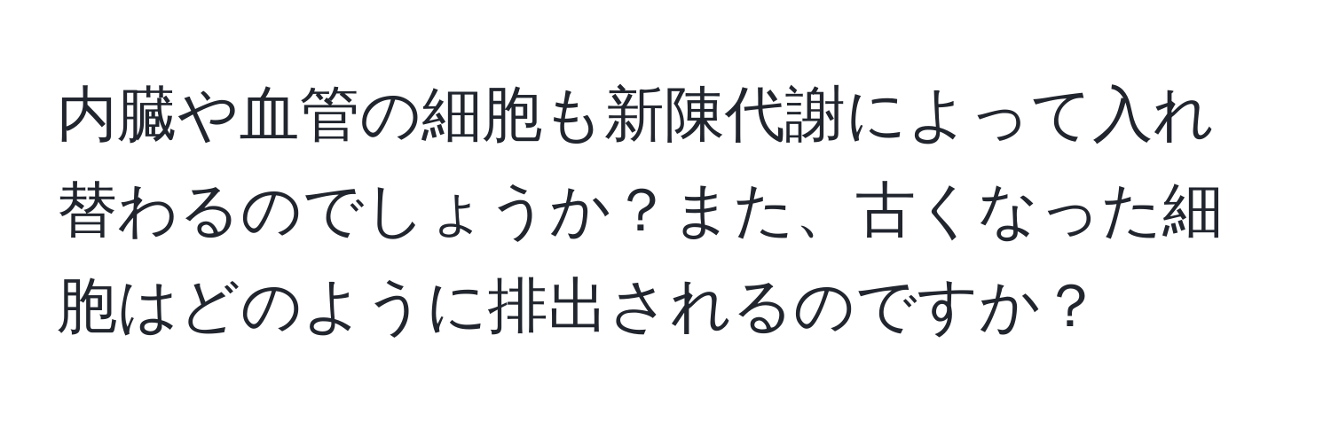 内臓や血管の細胞も新陳代謝によって入れ替わるのでしょうか？また、古くなった細胞はどのように排出されるのですか？