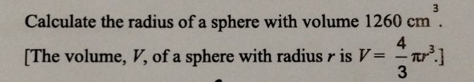 Calculate the radius of a sphere with volume 1260cm^3. 
[The volume, V, of a sphere with radius r is V= 4/3 π r^3.]