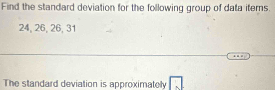 Find the standard deviation for the following group of data items.
24, 26, 26, 31
The standard deviation is approximately