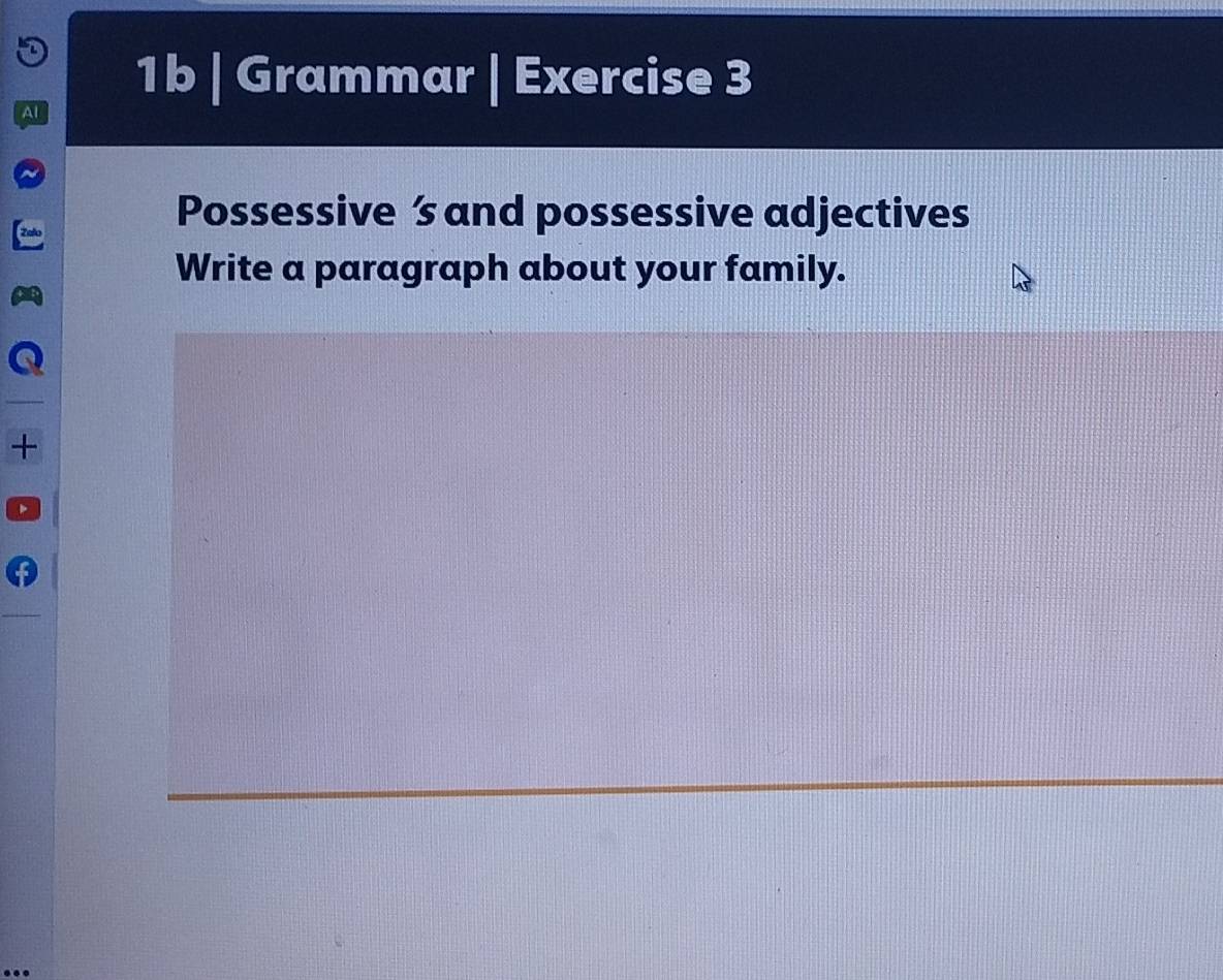 1b | Grammar | Exercise 3 
Al 
Possessive s and possessive adjectives 
Write a paragraph about your family. 
+