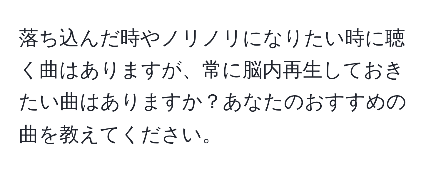 落ち込んだ時やノリノリになりたい時に聴く曲はありますが、常に脳内再生しておきたい曲はありますか？あなたのおすすめの曲を教えてください。