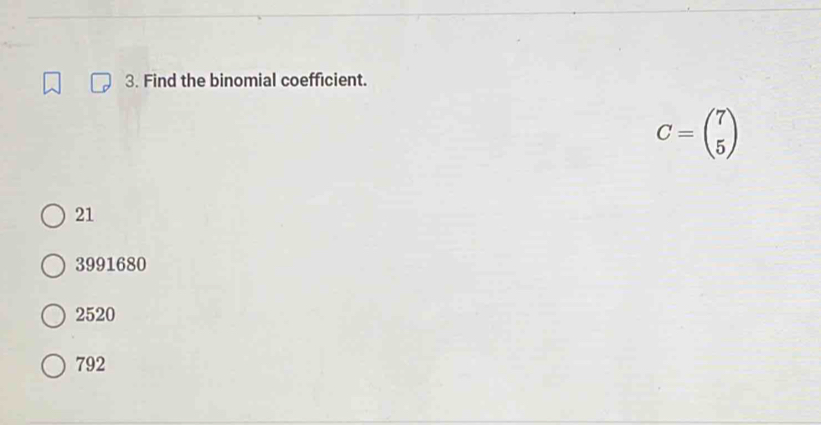 Find the binomial coefficient.
C=beginpmatrix 7 5endpmatrix
21
3991680
2520
792