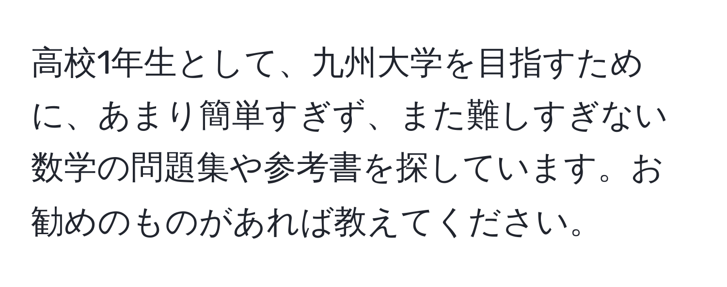 高校1年生として、九州大学を目指すために、あまり簡単すぎず、また難しすぎない数学の問題集や参考書を探しています。お勧めのものがあれば教えてください。