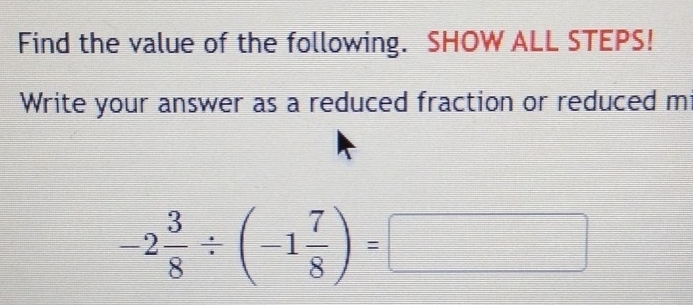 Find the value of the following. SHOW ALL STEPS! 
Write your answer as a reduced fraction or reduced m
-2 3/8 / (-1 7/8 )=□