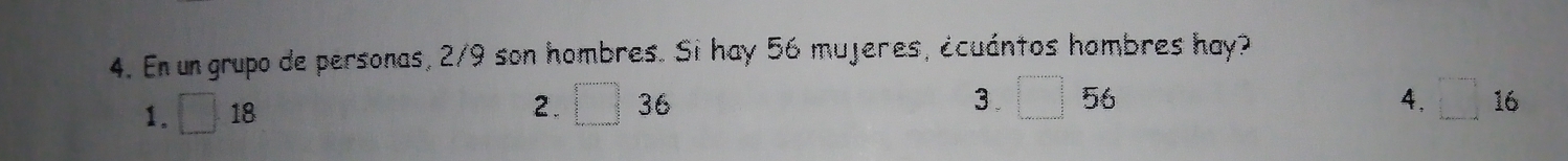 En un grupo de personas, 2/9 son hombres. Si hay 56 mujeres, écuántos hombres hay?
2. 3 . □° 56 4. □ 16
1. □ 18 □ 36