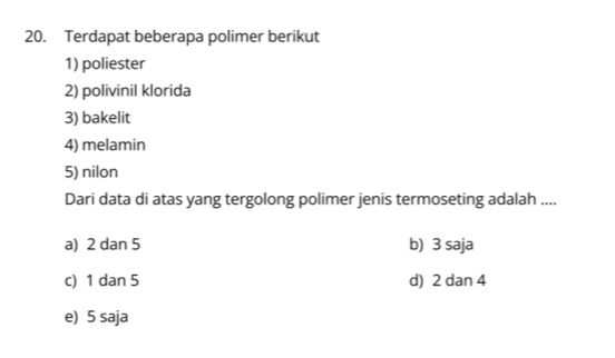 Terdapat beberapa polimer berikut
1) poliester
2) polivinil klorida
3) bakelit
4) melamin
5) nilon
Dari data di atas yang tergolong polimer jenis termoseting adalah ....
a) 2 dan 5 b) 3 saja
c) 1 dan 5 d) 2 dan 4
e) 5 saja