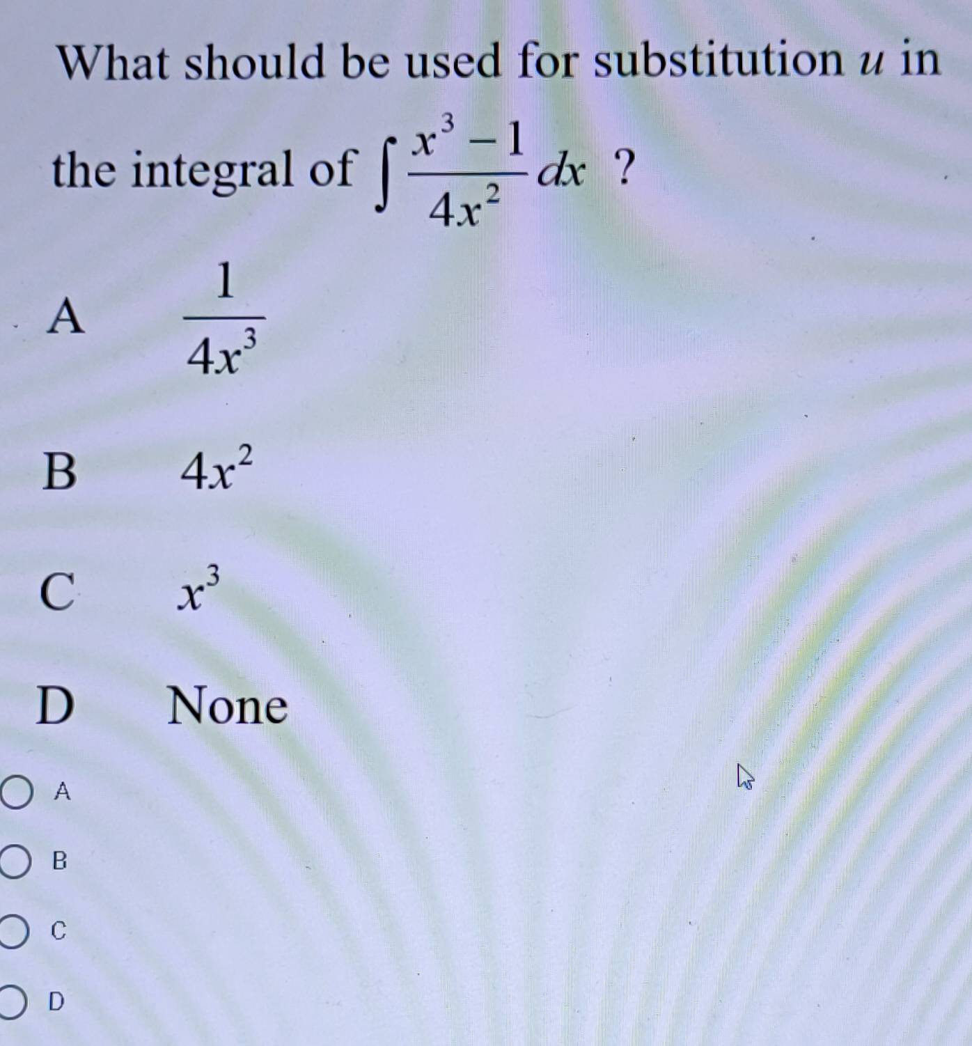 What should be used for substitution u in
the integral of ∈t  (x^3-1)/4x^2 dx ?
A
 1/4x^3 
B
4x^2
C
x^3
D None
A
B
C
D