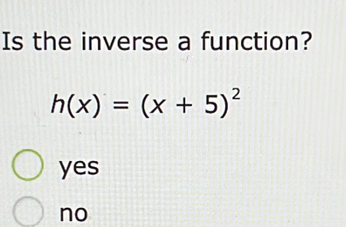 Is the inverse a function?
h(x)=(x+5)^2
yes
no