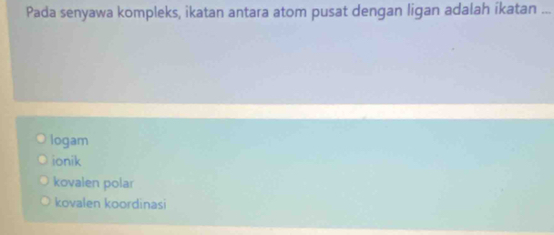 Pada senyawa kompleks, ikatan antara atom pusat dengan ligan adalah ikatan ...
logam
ionik
kovalen polar
kovalen koordinasi