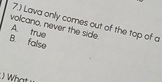 7.) Lava only comes out of the top of a
volcano, never the side.
A. true
B. false
What