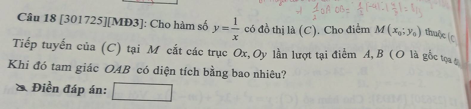 [301725][MĐ3]: Cho hàm số y= 1/x  có đồ thị là (C). Cho điểm M(x_0;y_0) thuộc (C
Tiếp tuyến của (C) tại M cắt các trục Ox, Oy lần lượt tại điểm A, B (O là gốc tọa đi
Khi đó tam giác OAB có diện tích bằng bao nhiêu?
Điền đáp án: