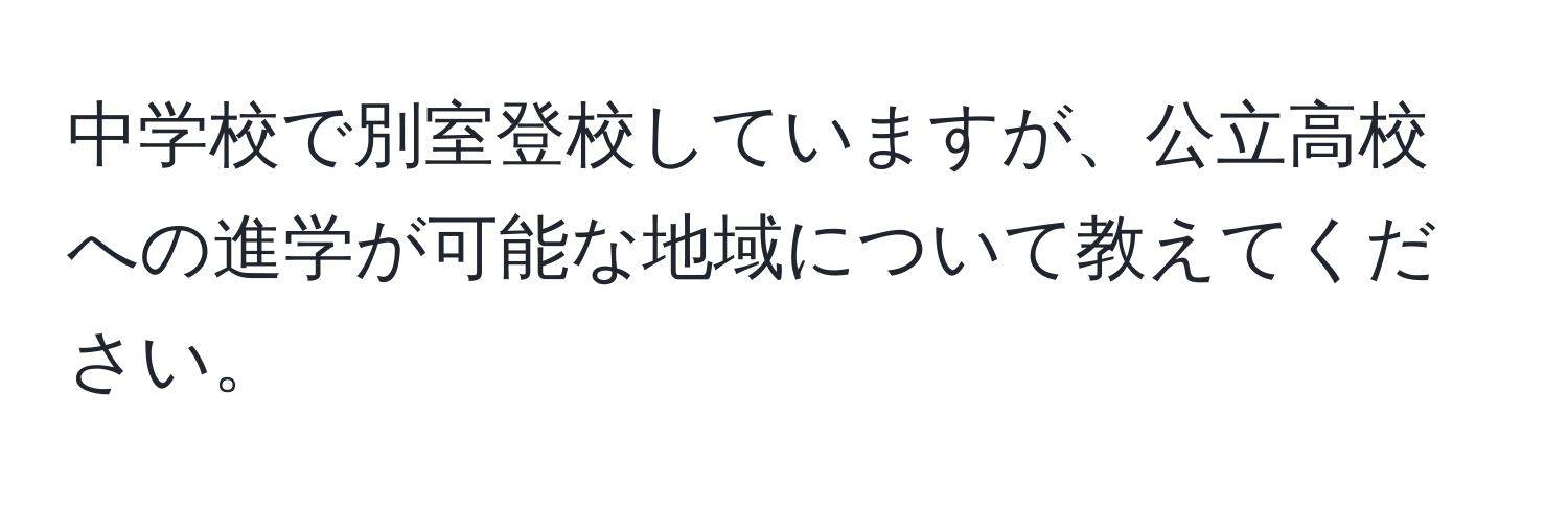 中学校で別室登校していますが、公立高校への進学が可能な地域について教えてください。