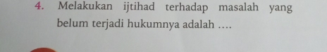 Melakukan ijtihad terhadap masalah yang 
belum terjadi hukumnya adalah ....