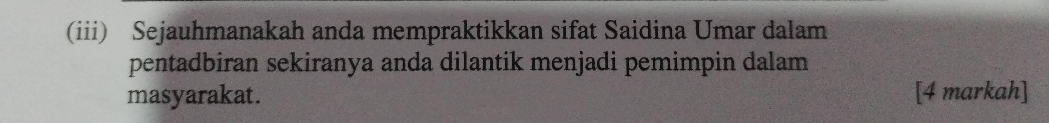 (iii) Sejauhmanakah anda mempraktikkan sifat Saidina Umar dalam 
pentadbiran sekiranya anda dilantik menjadi pemimpin dalam 
masyarakat. [4 markah]