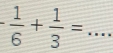 - 1/6 + 1/3 = _