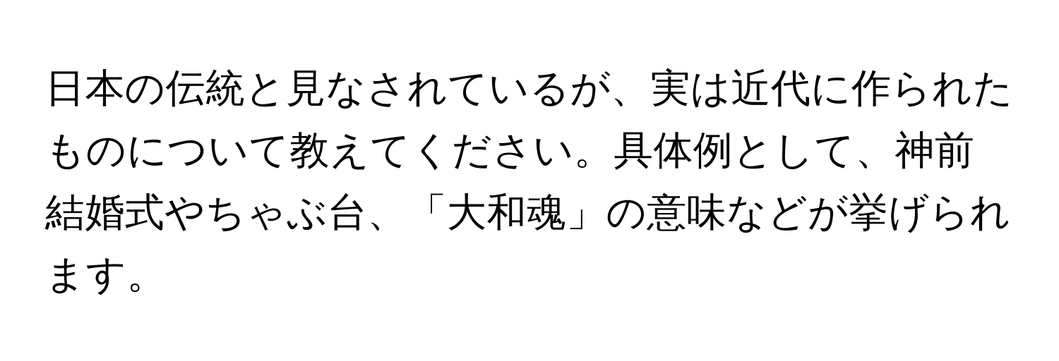 日本の伝統と見なされているが、実は近代に作られたものについて教えてください。具体例として、神前結婚式やちゃぶ台、「大和魂」の意味などが挙げられます。