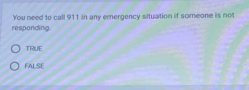 You need to call 911 in any emergency situation if someone is not
responding.
TRUE
FALSE