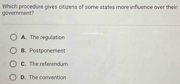 Which procedure gives citizens of some states more influence over their
government?
A. The regulation
B. Postponement
C. The referendum
D. The convention