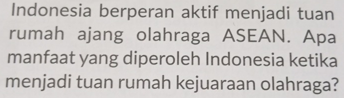 Indonesia berperan aktif menjadi tuan 
rumah ajang olahraga ASEAN. Apa 
manfaat yang diperoleh Indonesia ketika 
menjadi tuan rumah kejuaraan olahraga?