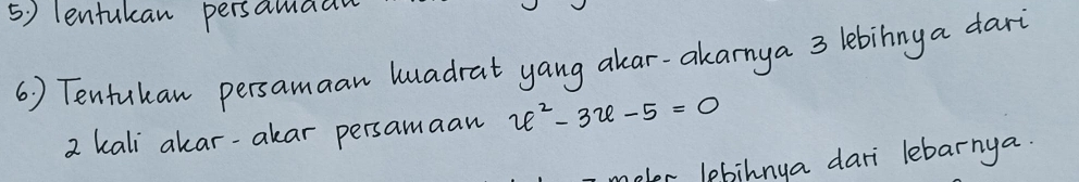 lentukan persamaa 
6 ) Tentukan persamaan luadrat yang alar-akarnya 3 lebinny a dari
2 kali akar-akar persamaan x^2-3x-5=0
pler lebihnya dari lebarnya.