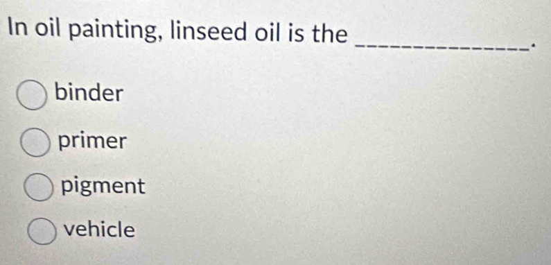 In oil painting, linseed oil is the
_
.
binder
primer
pigment
vehicle