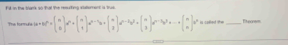 Fill in the blank so that the resulting stalement is true. 
The formulia (a+b)^n=beginpmatrix n 0endpmatrix a^n+beginpmatrix n 1endpmatrix a^(n-1)b+beginpmatrix n 2endpmatrix a^(n-2)b^2+beginpmatrix n 3endpmatrix a^(n-3)b^3+·s +beginpmatrix n nendpmatrix a^n is called the _Theorem