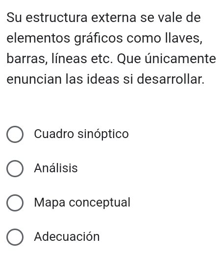 Su estructura externa se vale de
elementos gráficos como llaves,
barras, líneas etc. Que únicamente
enuncian las ideas si desarrollar.
Cuadro sinóptico
Análisis
Mapa conceptual
Adecuación