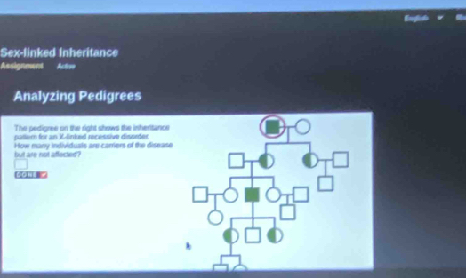 Sex-linked Inheritance 
Assignment Active 
Analyzing Pedigrees 
The pedigree on the right shows the inheritance 
palem for an X -linked recessive disorder 
How many individuals are carriers of the disease 
but are not affected? 
pān