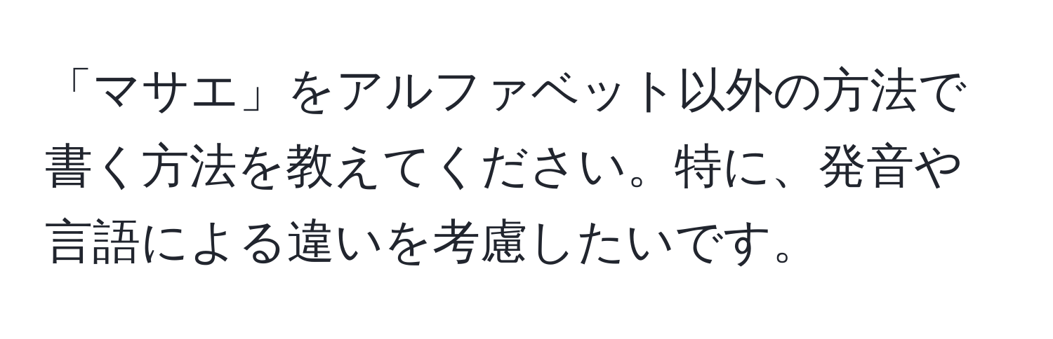 「マサエ」をアルファベット以外の方法で書く方法を教えてください。特に、発音や言語による違いを考慮したいです。