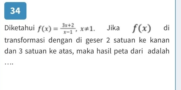 Diketahui f(x)= (3x+2)/x-1 , x!= 1. Jika f(x) di 
transformasi dengan di geser 2 satuan ke kanan 
dan 3 satuan ke atas, maka hasil peta dari adalah 
…