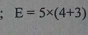 E=5* (4+3)