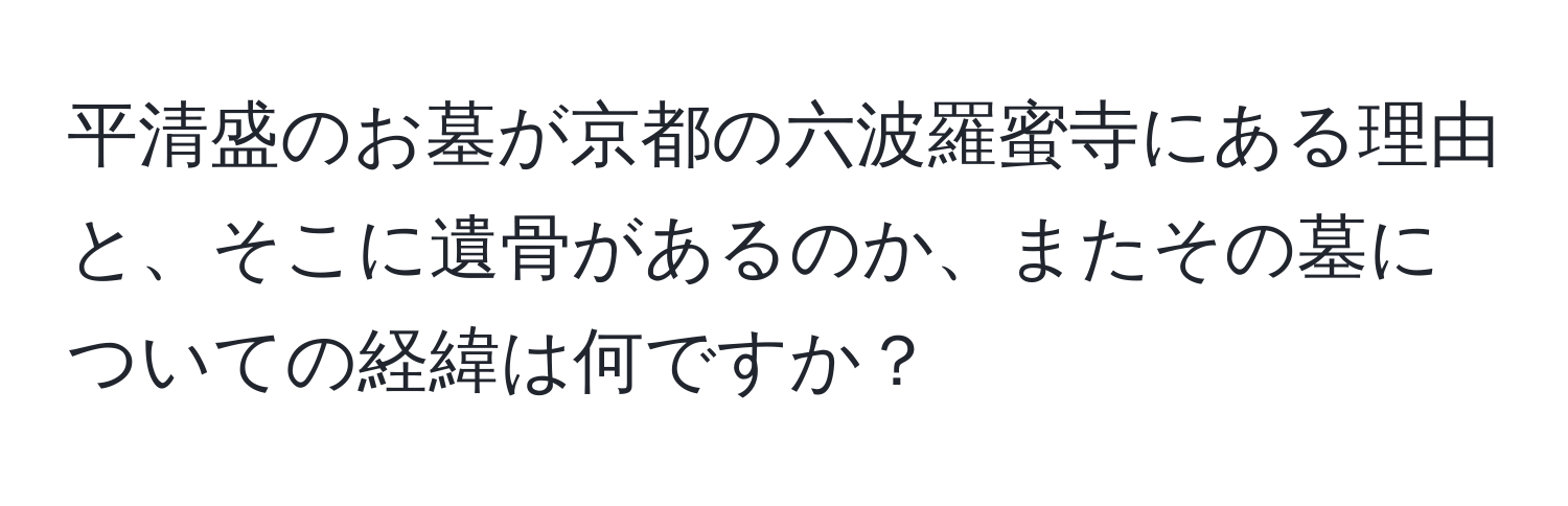 平清盛のお墓が京都の六波羅蜜寺にある理由と、そこに遺骨があるのか、またその墓についての経緯は何ですか？