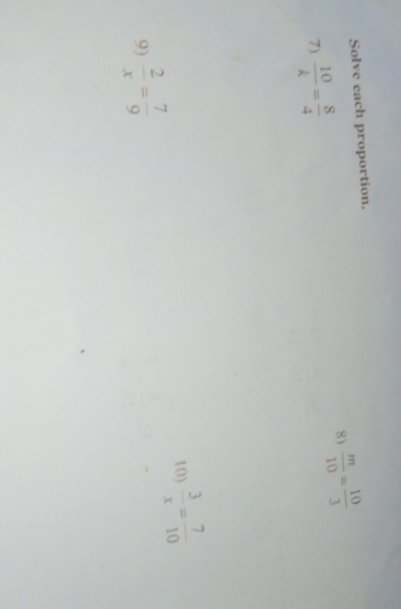 Solve each proportion. 
8)  m/10 = 10/3 
7)  10/k = 8/4 
10)  3/x = 7/10 
9)  2/x = 7/9 