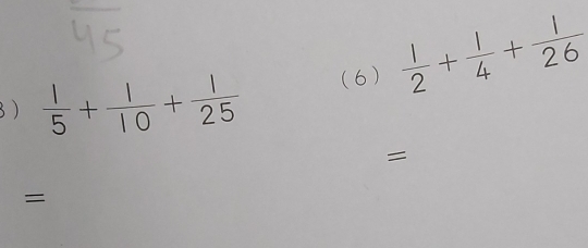 3 )  1/5 + 1/10 + 1/25  (6)  1/2 + 1/4 + 1/26 
= 
=