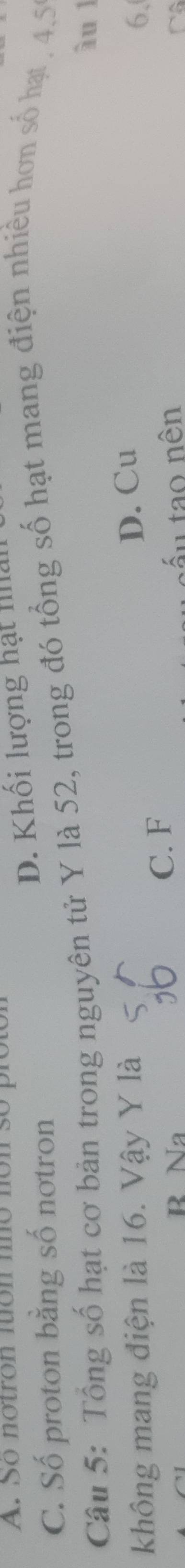 A. So notron nuon nno non st
C. Số proton bằng số notron D. Khối lượng hạt Iila
Câu 5: Tổng số hạt cơ bản trong nguyên tử Y là 52, trong đó tổng số hạt mang điện nhiều hơn số hạt , 4.5
àu l
D. Cu
không mang điện là 16. Vậy Y là 6.
R Na C. F
Sấu tạo nên