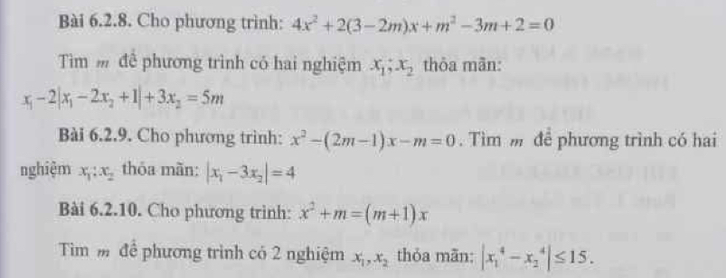 Cho phương trình: 4x^2+2(3-2m)x+m^2-3m+2=0
Tìm để phương trình có hai nghiệm x_1; x_2 thỏa mãn:
x_1-2|x_1-2x_2+1|+3x_2=5m
Bài 6.2.9. Cho phương trình: x^2-(2m-1)x-m=0. Tìm m để phương trình có hai 
nghiệm x_1:x_2 thỏa mãn: |x_1-3x_2|=4
Bài 6.2.10. Cho phương trinh: x^2+m=(m+1)x
Tim m để phương trình có 2 nghiệm x_1, x_2 thỏa mãn: |x_1^4-x_2^4|≤ 15.