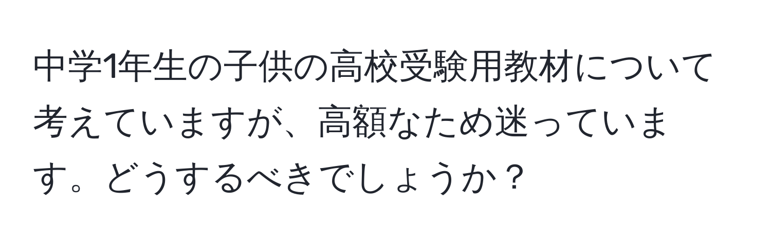 中学1年生の子供の高校受験用教材について考えていますが、高額なため迷っています。どうするべきでしょうか？